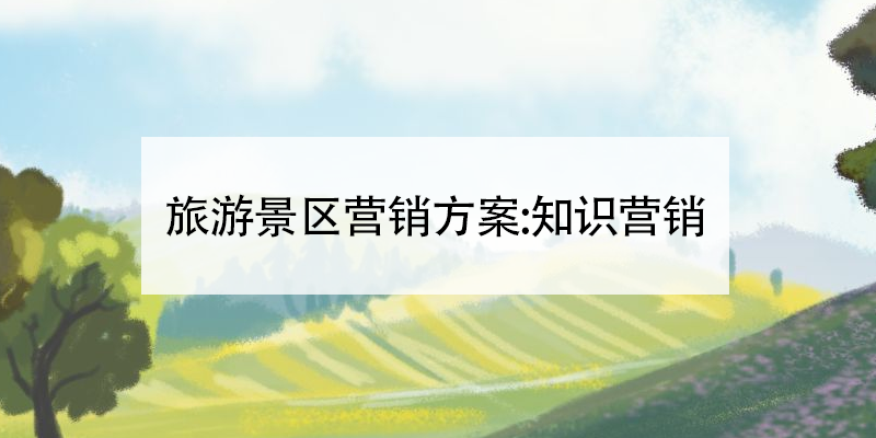 旅游景區(qū)營銷方案:知識(shí)營銷