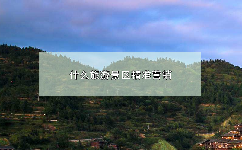什么旅游景區(qū)精準(zhǔn)營銷
