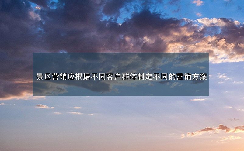 景區(qū)營(yíng)銷應(yīng)根據(jù)不同客戶群體制定不同的營(yíng)銷方案