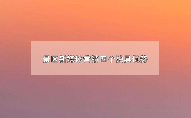 景區(qū)新媒體營(yíng)銷四個(gè)獨(dú)具優(yōu)勢(shì)