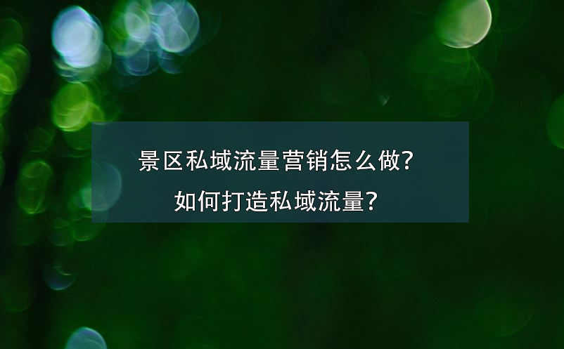 景區(qū)私域流量營(yíng)銷(xiāo)怎么做？如何打造私域流量？