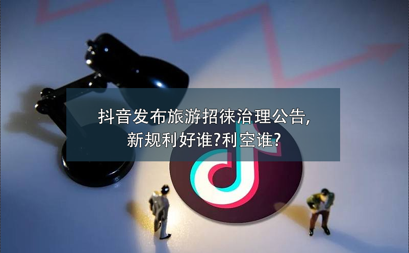 抖音發(fā)布旅游招徠治理公告,新規(guī)利好誰?利空誰?