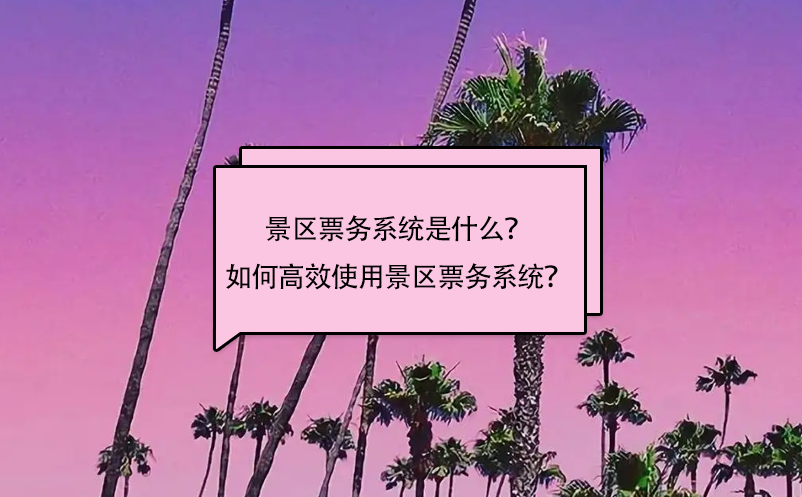 景區(qū)票務(wù)系統(tǒng)是什么？如何高效使用景區(qū)票務(wù)系統(tǒng)？