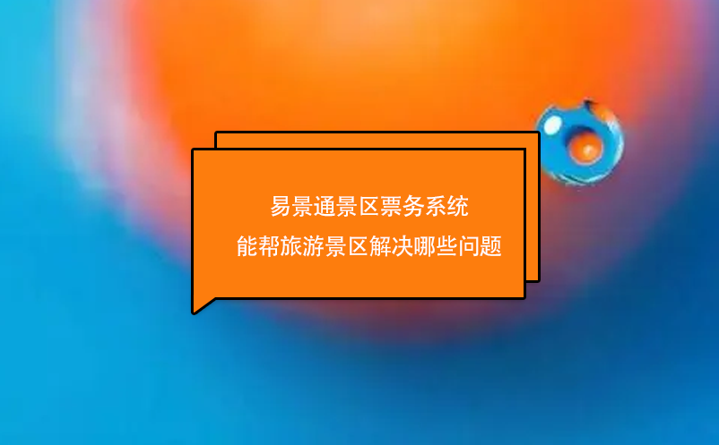 易景通景區(qū)票務(wù)系統(tǒng)能幫旅游景區(qū)解決哪些問題
