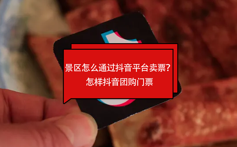 景區(qū)怎么通過抖音平臺賣票？怎樣抖音團購門票