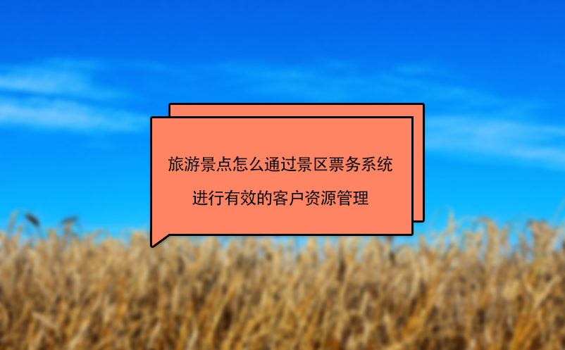 旅游景點(diǎn)怎么通過景區(qū)票務(wù)系統(tǒng)進(jìn)行有效的客戶資源管理
