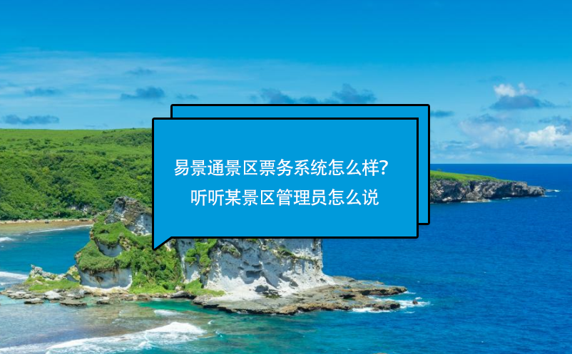 易景通景區(qū)票務(wù)系統(tǒng)怎么樣？聽(tīng)聽(tīng)某景區(qū)管理員怎么說(shuō)