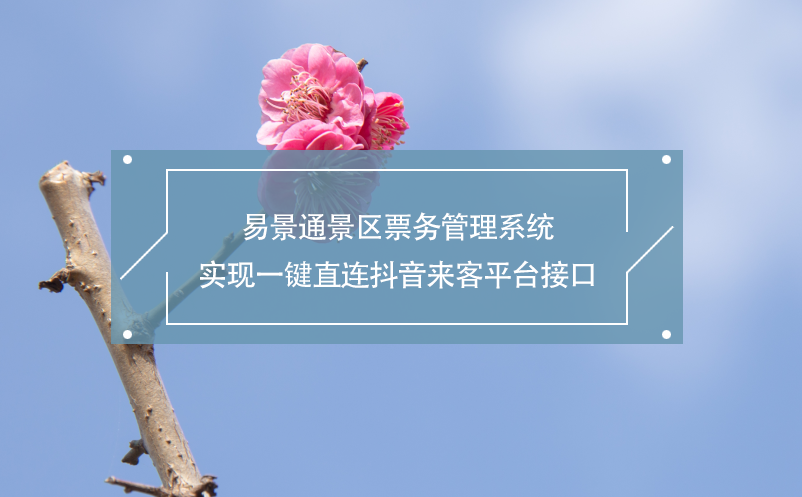 易景通景區(qū)票務(wù)管理系統(tǒng)實(shí)現(xiàn)一鍵直連抖音來(lái)客平臺(tái)接口