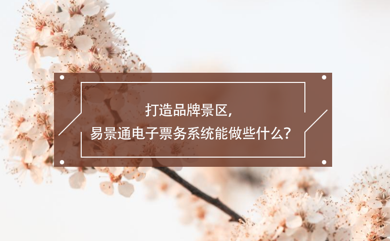 打造品牌景區(qū)，易景通電子票務(wù)系統(tǒng)能做些什么？
