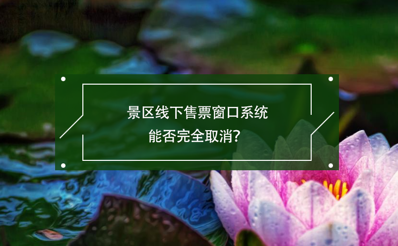 景區(qū)線下售票窗口系統(tǒng)能否完全取消？