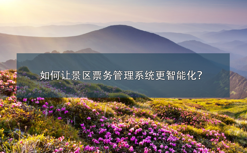 如何讓景區(qū)票務(wù)管理系統(tǒng)更智能化？