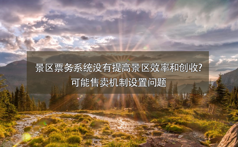 景區(qū)票務(wù)系統(tǒng)沒有提高景區(qū)效率和創(chuàng)收?可能售賣機(jī)制設(shè)置問題
