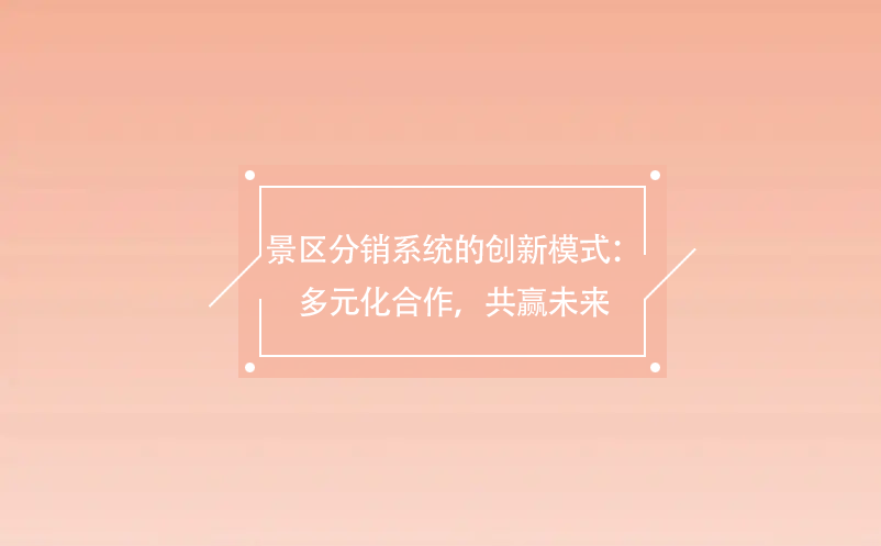 景區(qū)分銷系統(tǒng)的創(chuàng)新模式：多元化合作，共贏未來