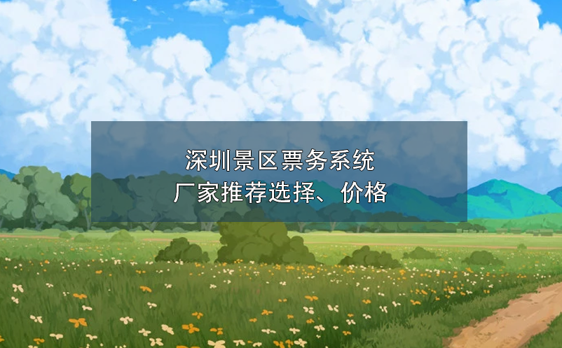 深圳景區(qū)票務系統(tǒng)廠家推薦選擇、價格