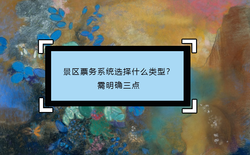 景區(qū)票務(wù)系統(tǒng)選擇什么類型？需明確三點(diǎn)
