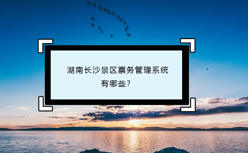 湖南長(zhǎng)沙景區(qū)票務(wù)管理系統(tǒng)有哪些？