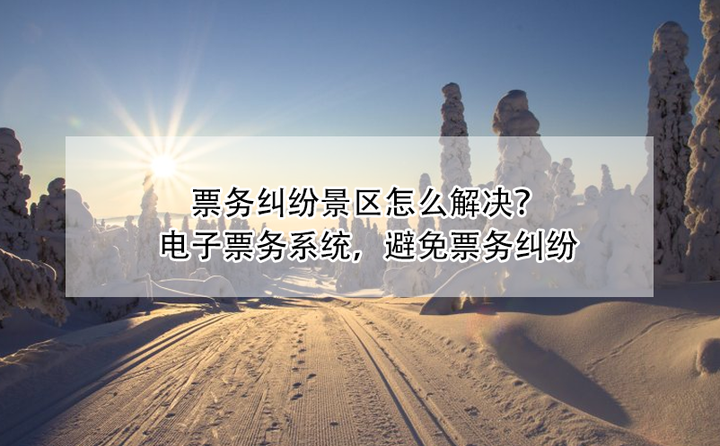 票務(wù)糾紛景區(qū)怎么解決？電子票務(wù)系統(tǒng)，避免票務(wù)糾紛