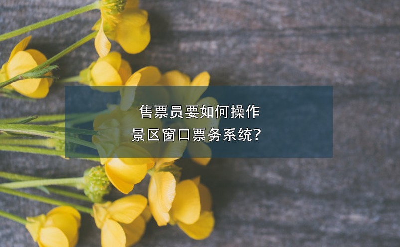 售票員要如何操作景區(qū)窗口票務(wù)系統(tǒng)？