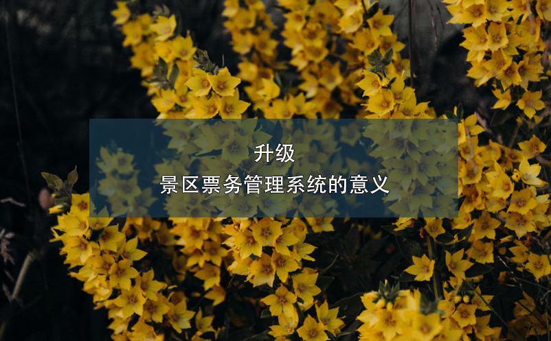 升級(jí)景區(qū)票務(wù)管理系統(tǒng)的意義