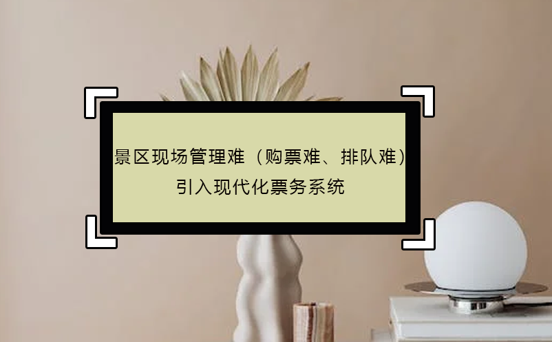 景區(qū)現(xiàn)場管理難（購票難、排隊(duì)難），引入現(xiàn)代化票務(wù)系統(tǒng)