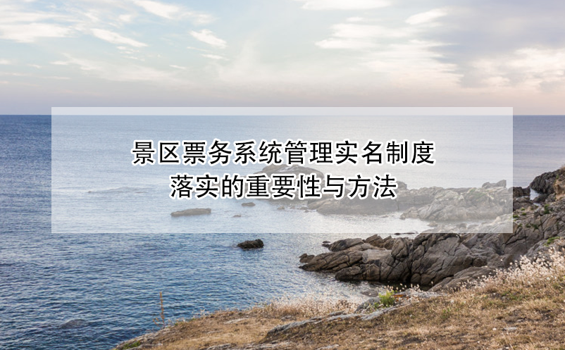 景區(qū)票務(wù)系統(tǒng)管理實名制度落實的重要性與方法