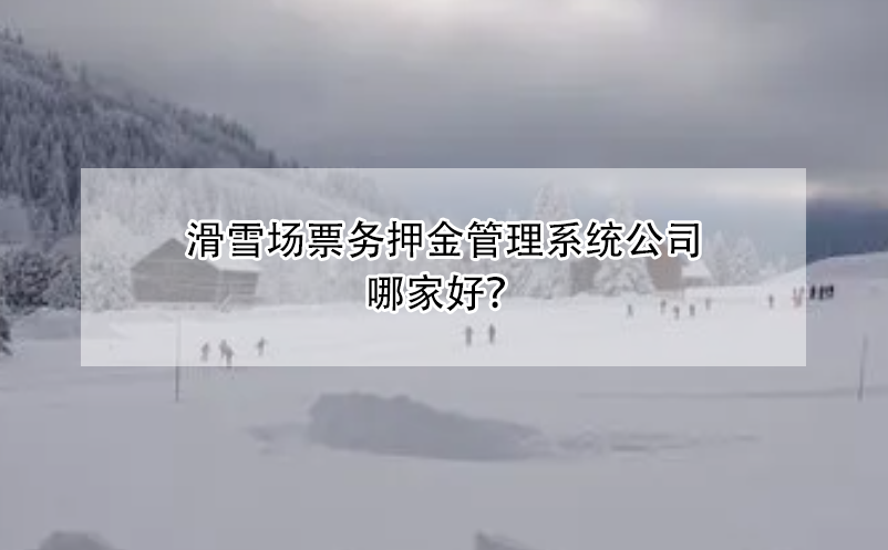 滑雪場票務(wù)押金管理系統(tǒng)公司哪家好？