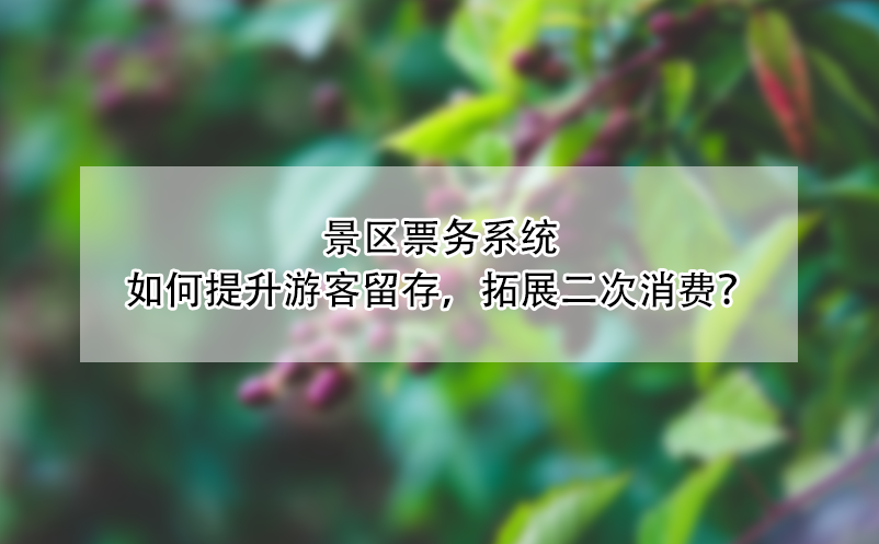 景區(qū)票務系統(tǒng)如何提升游客留存，拓展二次消費？