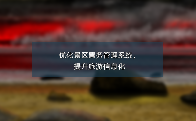 優(yōu)化景區(qū)票務(wù)管理系統(tǒng)，提升旅游信息化