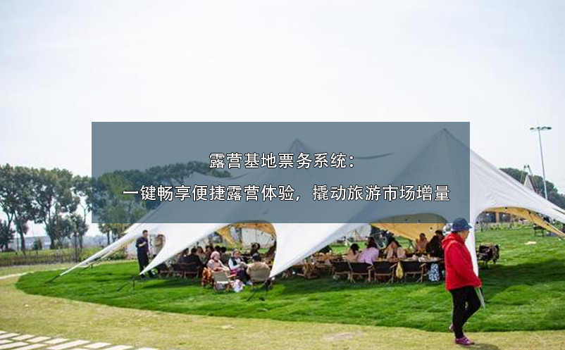 露營基地票務系統(tǒng)：一鍵暢享便捷露營體驗，撬動旅游市場增量