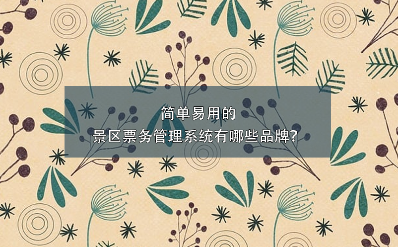 簡單易用的景區(qū)票務(wù)管理系統(tǒng)有哪些品牌？
