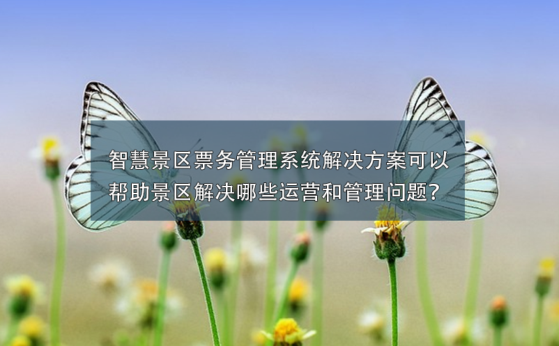 智慧景區(qū)票務(wù)管理系統(tǒng)解決方案可以幫助景區(qū)解決哪些運(yùn)營和管理問題？