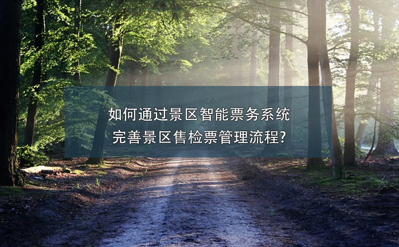 如何通過景區(qū)智能票務(wù)系統(tǒng)完善景區(qū)售檢票管理流程?