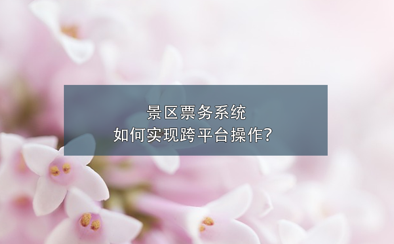 景區(qū)票務(wù)系統(tǒng)如何實(shí)現(xiàn)跨平臺(tái)操作？