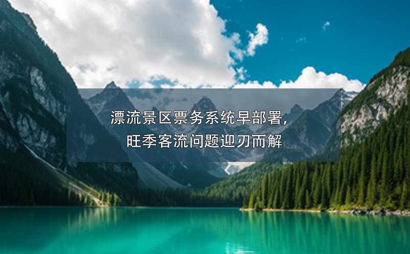 漂流景區(qū)票務(wù)系統(tǒng)早部署，旺季客流問(wèn)題迎刃而解