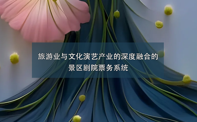 旅游業(yè)與文化演藝產(chǎn)業(yè)的深度融合的景區(qū)劇院票務系統(tǒng)