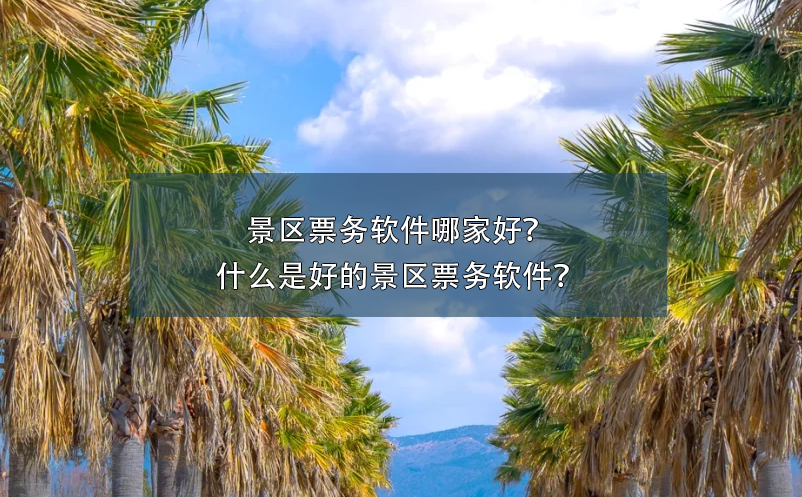 景區(qū)票務(wù)軟件哪家好？什么是好的景區(qū)票務(wù)軟件？