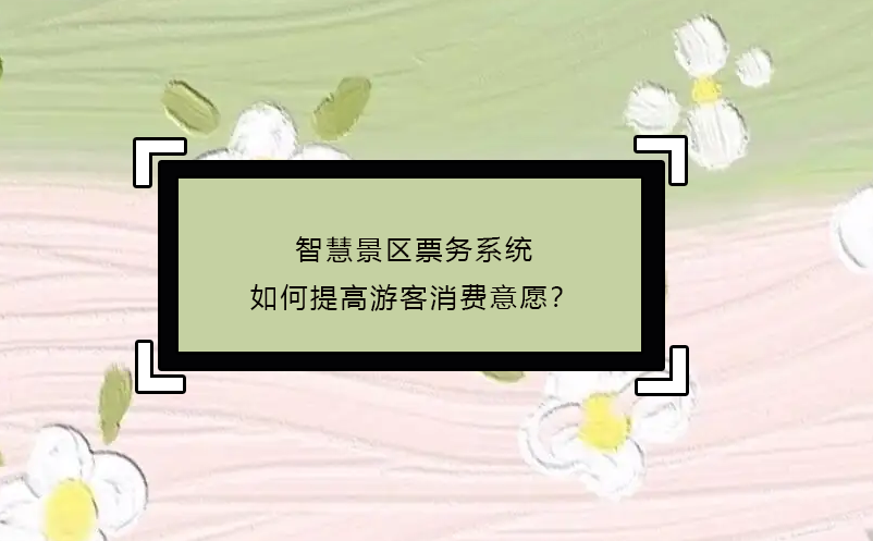 智慧景區(qū)票務(wù)系統(tǒng)如何提高游客消費(fèi)意愿？
