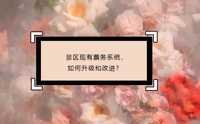 景區(qū)現(xiàn)有票務(wù)系統(tǒng)，如何升級和改進(jìn)？