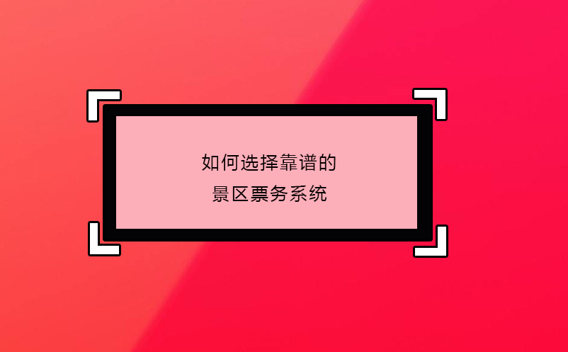 如何選擇靠譜的景區(qū)票務(wù)系統(tǒng)