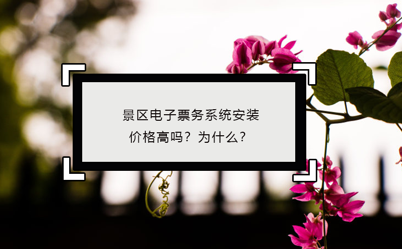 景區(qū)電子票務(wù)系統(tǒng)安裝價(jià)格高嗎？為什么？