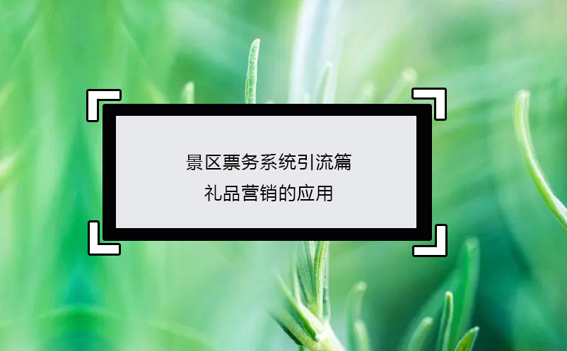 景區(qū)票務(wù)系統(tǒng)引流篇：禮品營銷的應(yīng)用