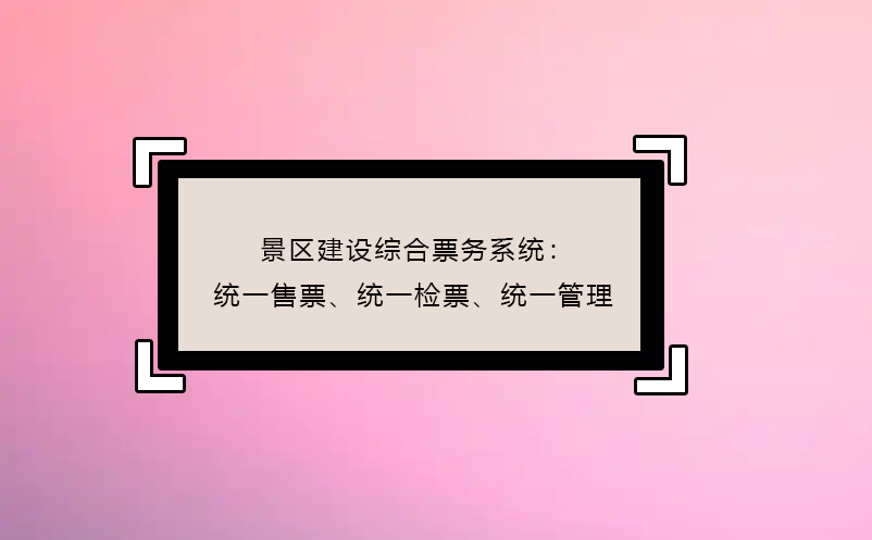 景區(qū)建設綜合票務系統(tǒng)：統(tǒng)一售票、統(tǒng)一檢票、統(tǒng)一管理