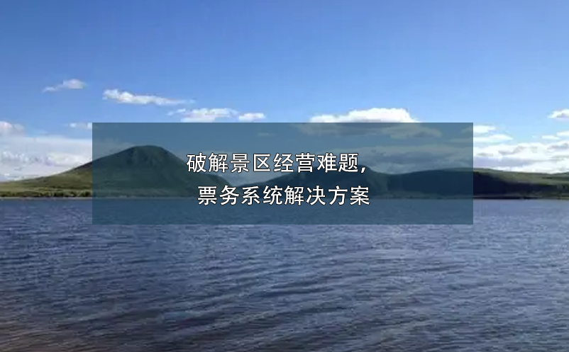 破解景區(qū)經(jīng)營(yíng)難題，票務(wù)系統(tǒng)解決方案