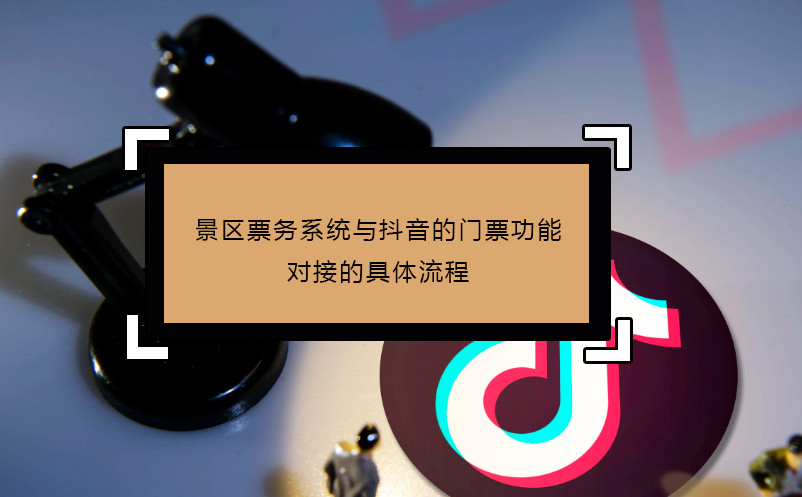 景區(qū)票務(wù)系統(tǒng)與抖音的門票功能對(duì)接的具體流程