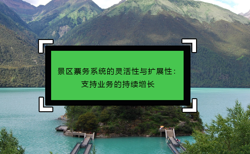 景區(qū)票務(wù)系統(tǒng)的靈活性與擴(kuò)展性：支持業(yè)務(wù)的持續(xù)增長(zhǎng)