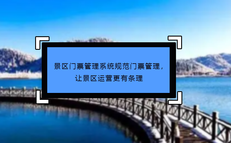 景區(qū)門票管理系統(tǒng)規(guī)范門票管理，讓景區(qū)運(yùn)營(yíng)更有條理