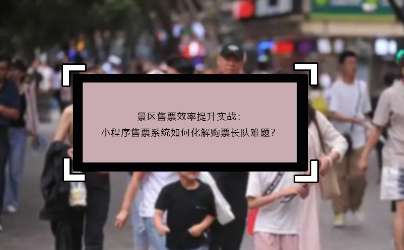 景區(qū)售票效率提升實(shí)戰(zhàn)：小程序售票系統(tǒng)如何化解購票長隊(duì)難題？