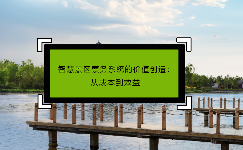 智慧景區(qū)票務(wù)系統(tǒng)的價(jià)值創(chuàng)造：從成本到效益