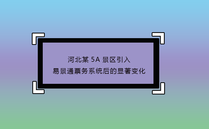 河北某5A景區(qū)引入易景通票務(wù)系統(tǒng)后的顯著變化
