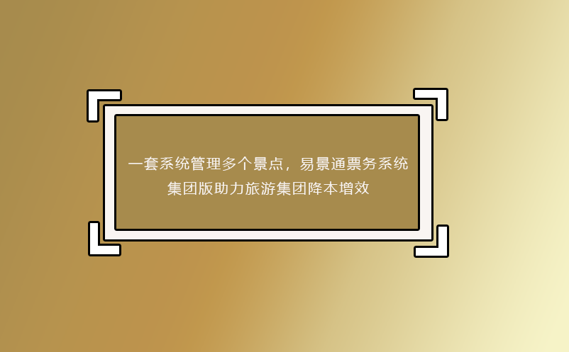 一套系統(tǒng)管理多個景點，易景通票務系統(tǒng)集團版助力旅游集團降本增效